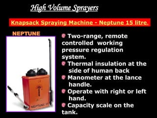 High Volume Sprayers Knapsack Spraying Machine - Neptune 15 litre . NEPTUNE Two-range, remote  controlled  working  pressure regulation  system. Thermal insulation at the  side of human back Manometer at the lance  handle. Operate with right or left  hand.  Capacity scale on the  tank. 