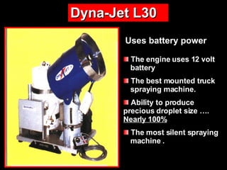 The engine uses 12 volt   battery  The best mounted truck  spraying machine.  Ability to produce  precious droplet size ….  Nearly 100% The most silent spraying  machine  . Dyna-Jet L30 Use s  batter y  power 