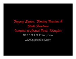 Fogging System, Floating Fountain &
           Static Fountains
Installed at Central Park, Kharghar
      NEE DEE LEE Enterprises
       www.needeelee.com
 