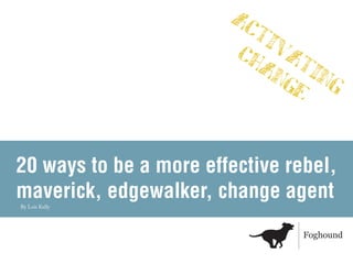 !"
                           #$
                         ")   %!
                            !& #$&
                               '* '(



20 ways to be a more effective rebel,
maverick, edgewalker, change agent
By Lois Kelly




                                 !"#$"%&'
 