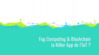 Fog Computing & Blockchain
la Killer App de l’IoT ?
 