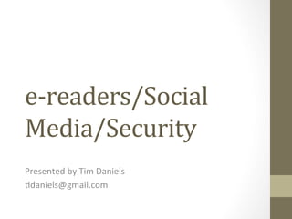 e-­‐readers/Social	
  
Media/Security	
  
Presented	
  by	
  Tim	
  Daniels	
  	
  
1daniels@gmail.com	
  
 
