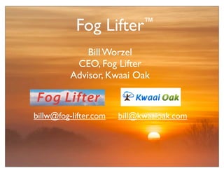 ™
Fog Lifter
Bill Worzel
CEO, Fog Lifter
Advisor, Kwaai Oak
billw@fog-lifter.com bill@kwaaioak.com
 