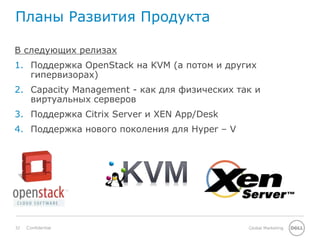 32 Global MarketingConfidential
Планы Развития Продукта
В следующих релизах
1. Поддержка OpenStack на KVM (а потом и других
гипервизорах)
2. Capacity Management - как для физических так и
виртуальных серверов
3. Поддержка Citrix Server и XEN App/Desk
4. Поддержка нового поколения для Hyper – V
 