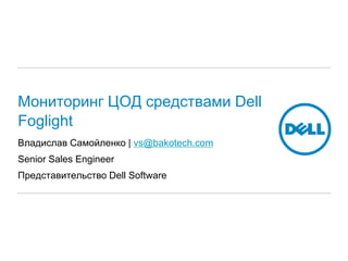 Мониторинг ЦОД средствами Dell
Foglight
Владислав Самойленко | vs@bakotech.com
Senior Sales Engineer
Представительство Dell Software
 