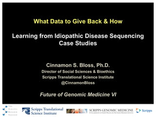 What Data to Give Back & How

Learning from Idiopathic Disease Sequencing
                Case Studies


           Cinnamon S. Bloss, Ph.D.
         Director of Social Sciences & Bioethics
         Scripps Translational Science Institute
                    @CinnamonBloss


         Future of Genomic Medicine VI
 