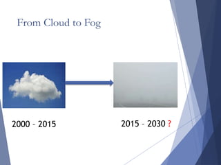 From Cloud to Fog
2000 – 2015 2015 – 2030 ?
 