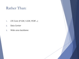 Rather Than:
1. LTE Core (P-GW, S-GW, PCRF…)
2. Data Center
3. Wide area backbone
 