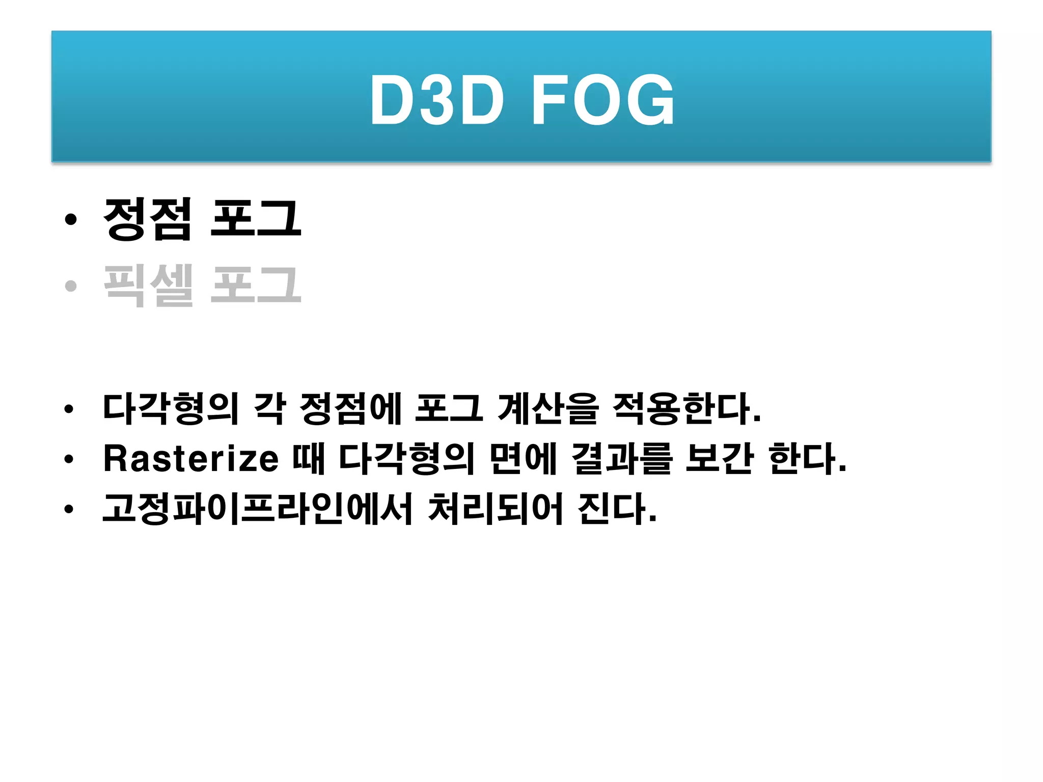 D3D FOG
• 정점 포그
• 픽셀 포그

• 다각형의 각 정점에 포그 계산을 적용한다.
• Rasterize 때 다각형의 면에 결과를 보간 한다.
• 고정파이프라인에서 처리되어 진다.
 