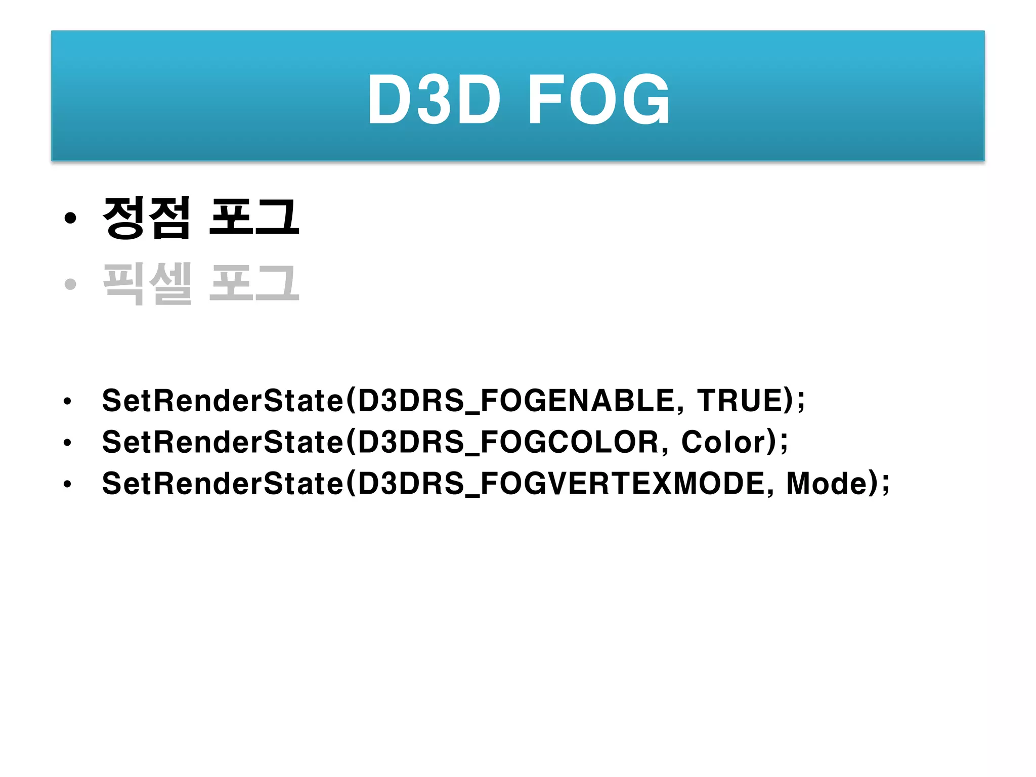 D3D FOG
• 정점 포그
• 픽셀 포그

• SetRenderState(D3DRS_FOGENABLE, TRUE);
• SetRenderState(D3DRS_FOGCOLOR, Color);
• SetRenderState(D3DRS_FOGVERTEXMODE, Mode);
 