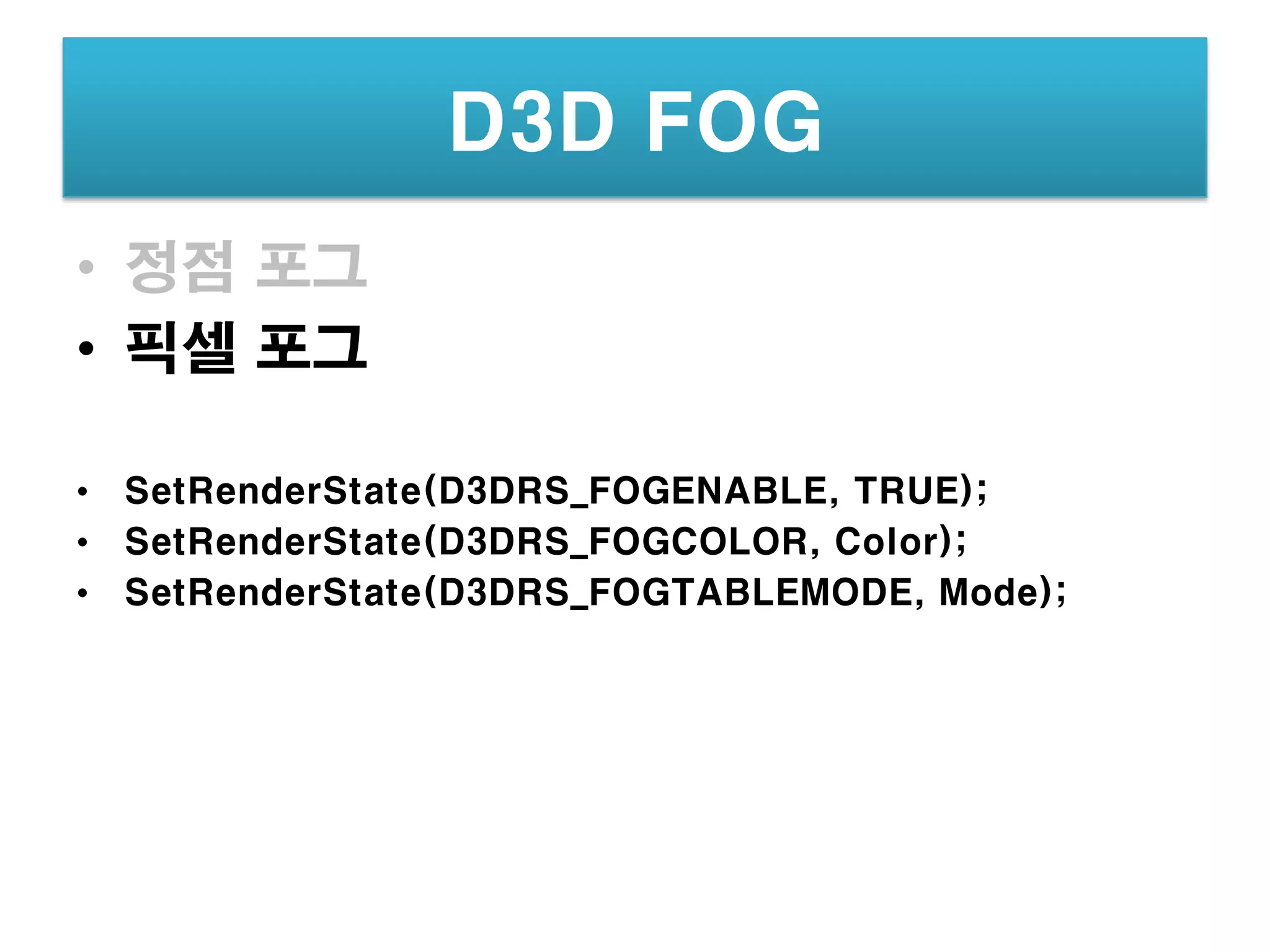 D3D FOG
• 정점 포그
• 픽셀 포그

• SetRenderState(D3DRS_FOGENABLE, TRUE);
• SetRenderState(D3DRS_FOGCOLOR, Color);
• SetRenderState(D3DRS_FOGTABLEMODE, Mode);
 