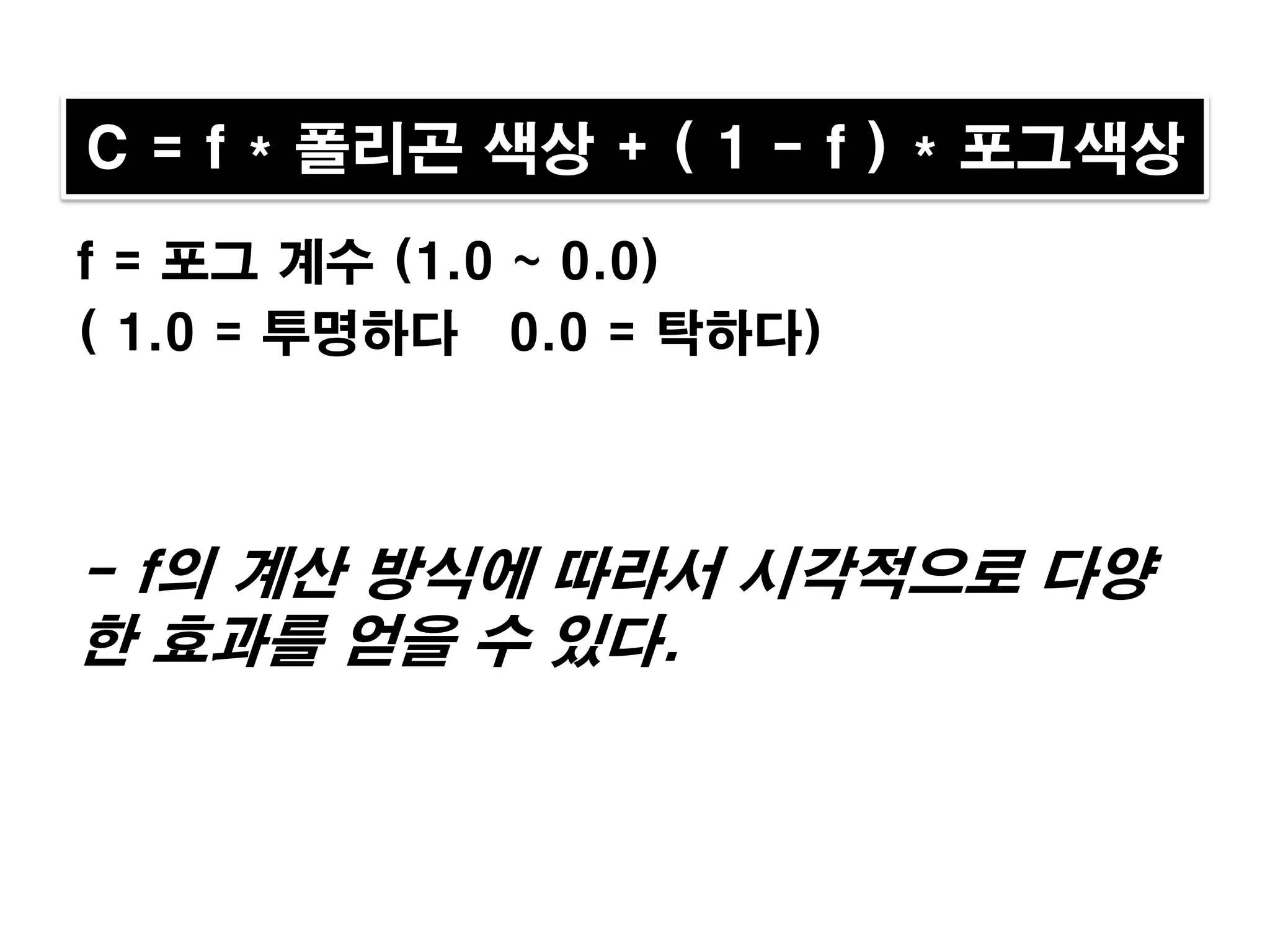 C = f * 폴리곤 색상 + ( 1 - f ) * 포그색상
f = 포그 계수 (1.0 ~ 0.0)
( 1.0 = 투명하다 0.0 = 탁하다)



- f의 계산 방식에 따라서 시각적으로 다양
한 효과를 얻을 수 있다.
 