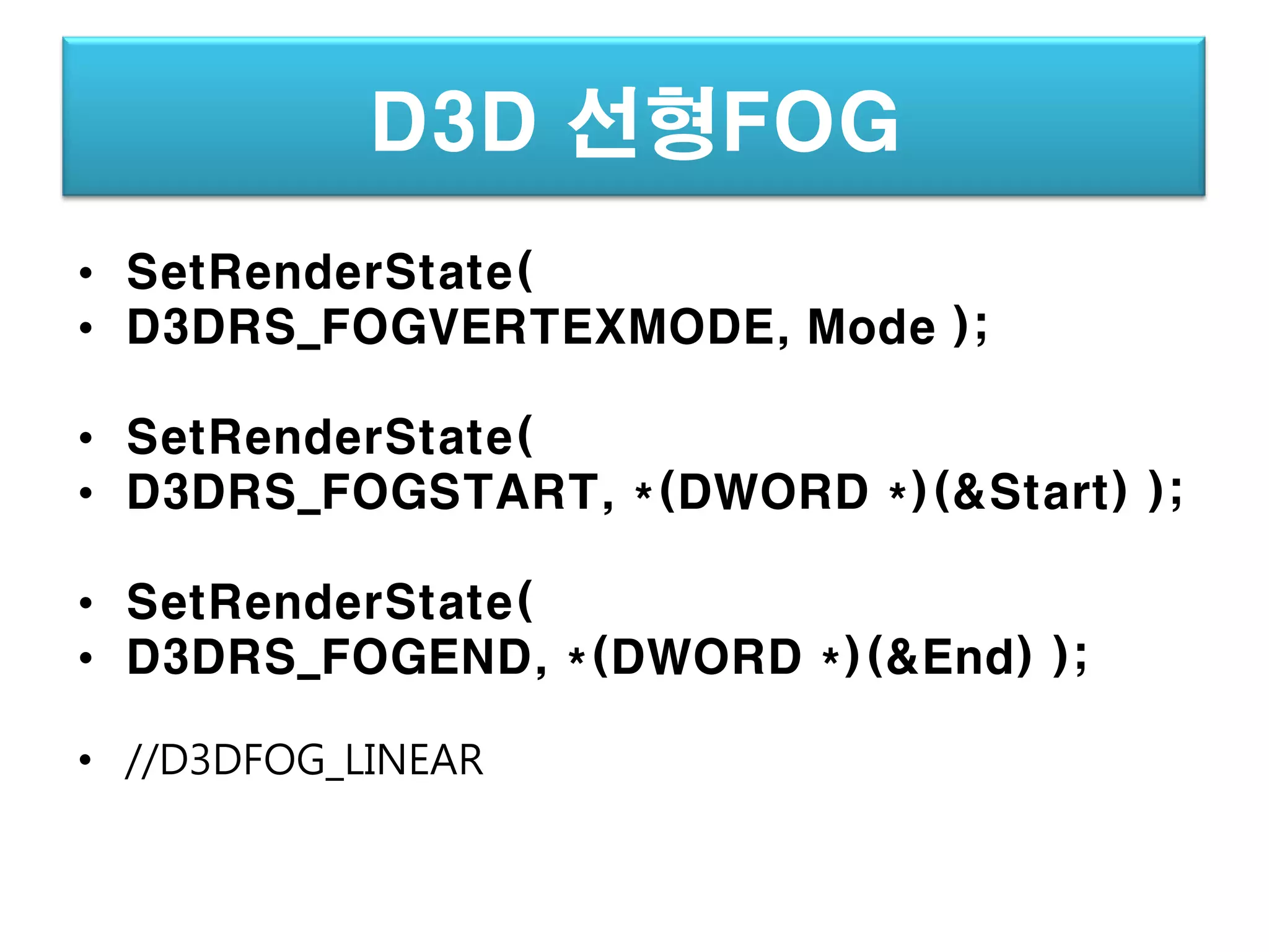 D3D 선형FOG
• SetRenderState(
• D3DRS_FOGVERTEXMODE, Mode );

• SetRenderState(
• D3DRS_FOGSTART, *(DWORD *)(&Start) );

• SetRenderState(
• D3DRS_FOGEND, *(DWORD *)(&End) );

• //D3DFOG_LINEAR
 