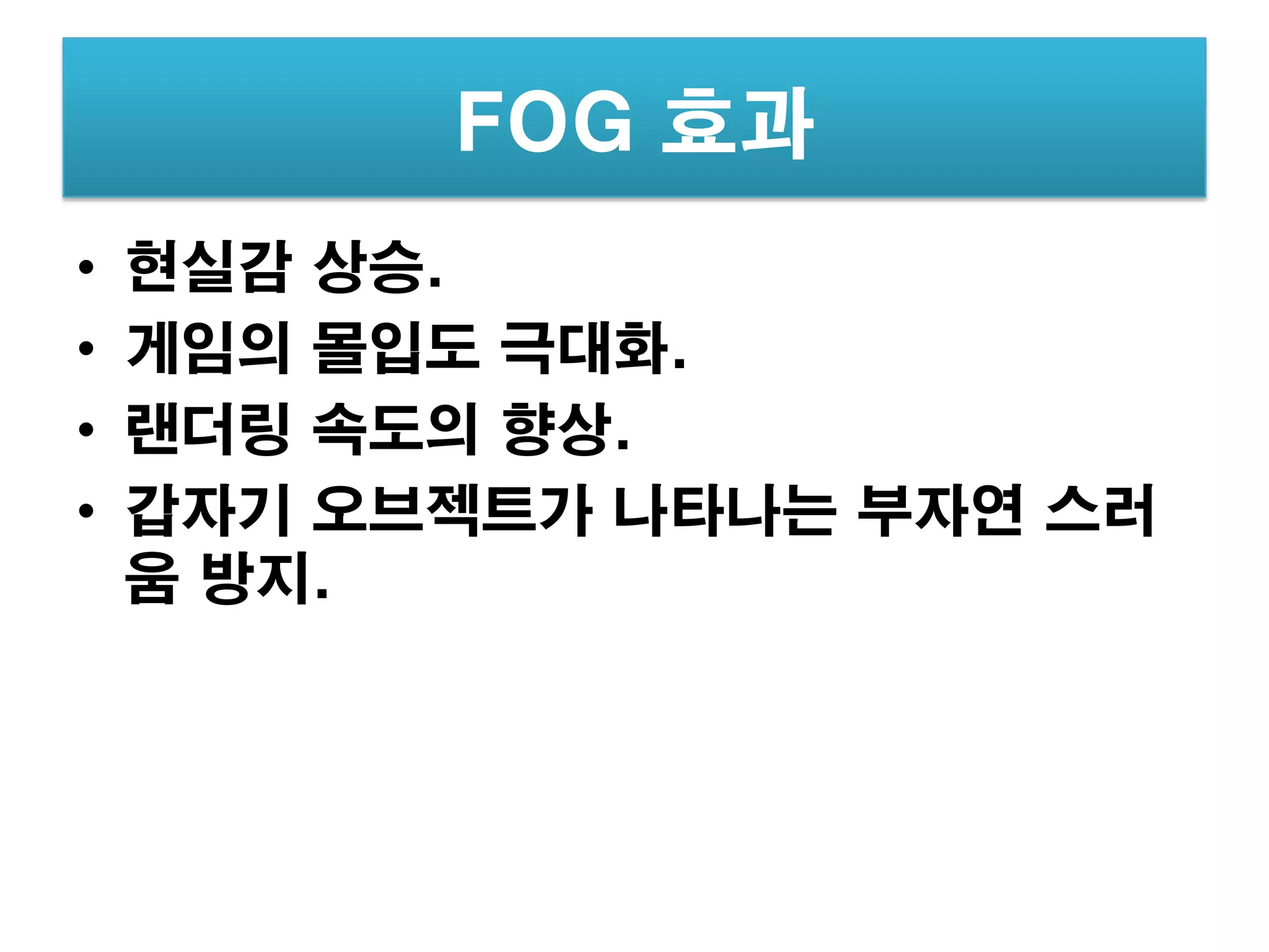 FOG 효과
•   현실감 상승.
•   게임의 몰입도 극대화.
•   랜더링 속도의 향상.
•   갑자기 오브젝트가 나타나는 부자연 스러
    움 방지.
 