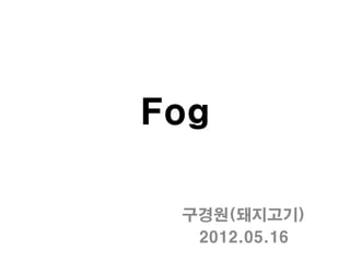 Fog

 구경원(돼지고기)
  2012.05.16
 