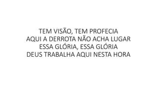 TEM VISÃO, TEM PROFECIA
AQUI A DERROTA NÃO ACHA LUGAR
ESSA GLÓRIA, ESSA GLÓRIA
DEUS TRABALHA AQUI NESTA HORA
 