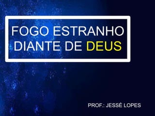 FOGO ESTRANHO
DIANTE DE DEUS
PROF.: JESSÉ LOPES
 