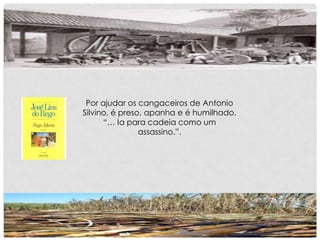 Por ajudar os cangaceiros de Antonio
Silvino, é preso, apanha e é humilhado.
“… Ia para cadeia como um
assassino.”.
 