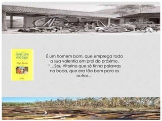 É um homem bom, que emprega toda
a sua valentia em prol do próximo.
“…Seu Vitorino que só tinha palavras
na boca, que era tão bom para os
outros…
 