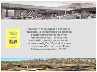 Preferiu viver de ilusões a encarar a
realidade, se alimentando do amor ao
passado, recordando de uma
felicidade antiga. Torna-se um
verdadeiro devoto, encontrando
consolo na religião. “Quando toca as
aves-marias, dão para rezar. Reza
todo mundo da casa…”(p.32)
 