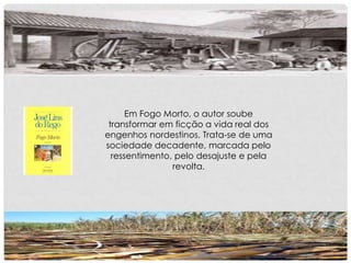 Em Fogo Morto, o autor soube
transformar em ficção a vida real dos
engenhos nordestinos. Trata-se de uma
sociedade decadente, marcada pelo
ressentimento, pelo desajuste e pela
revolta.
 