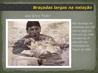 Braçadas largas na natação José Sylvio “Fiollo”  Pelo Botafogo foi recordista nos 100 metros peito em  fevereiro de 1968 Também foi 4º colocado nas Olimpíadas de  Tóquio de 1964  