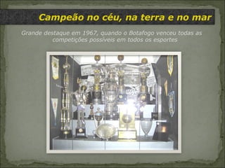 Campeão no céu, na terra e no mar Grande destaque em 1967, quando o Botafogo venceu todas as competições possíveis em todos os esportes 