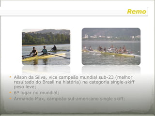 Aílson da Silva, vice campeão mundial sub-23 (melhor resultado do Brasil na história) na categoria single-skiff peso leve; 6º lugar no mundial; Armando Max, campeão sul-americano single skiff; Remo 