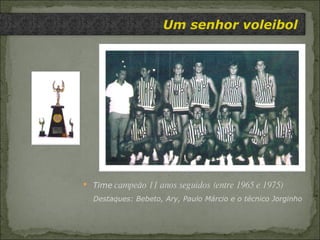 Um senhor voleibol Time  campeão 11 anos seguidos (entre 1965 e 1975) Destaques: Bebeto, Ary, Paulo Márcio e o técnico Jorginho 
