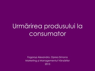 Urmărirea produsului la
consumator
Fogoroși Alexandra, Oprea Simona
Marketing și Managementul Vânzărilor
2013
 