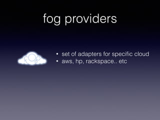 fog providers
• set of adapters for speciﬁc cloud
• aws, hp, rackspace.. etc
 