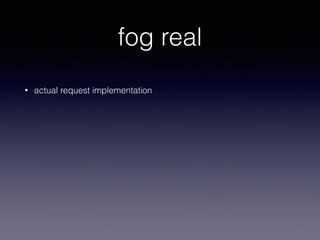 fog real
• actual request implementation
 