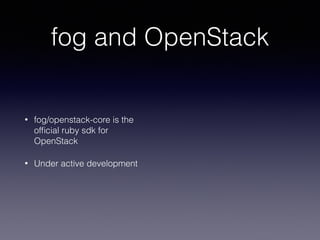 fog and OpenStack
• fog/openstack-core is the
ofﬁcial ruby sdk for
OpenStack
• Under active development
 