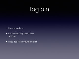 fog bin
• fog <provider>
• convenient way to explore
with fog
• uses .fog ﬁle in your home dir
 