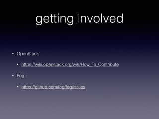 getting involved
• OpenStack
• https://wiki.openstack.org/wiki/How_To_Contribute
• Fog
• https://github.com/fog/fog/issues
 