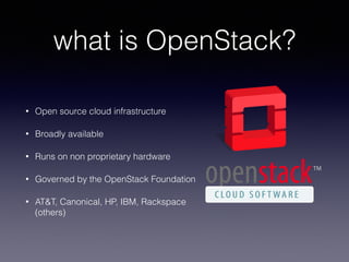 what is OpenStack?
• Open source cloud infrastructure
• Broadly available
• Runs on non proprietary hardware
• Governed by the OpenStack Foundation
• AT&T, Canonical, HP, IBM, Rackspace
(others)
 