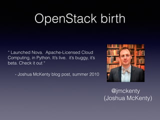 OpenStack birth
“ Launched Nova.  Apache-Licensed Cloud
Computing, in Python. It’s live.  it’s buggy, it’s
beta. Check it out “
- Joshua McKenty blog post, summer 2010
@jmckenty
(Joshua McKenty)
 