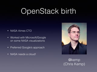 OpenStack birth
• NASA Aimes CTO
• Worked with Microsoft/Google
on some NASA visualizations
• Preferred Google’s approach
• NASA needs a cloud!
@kemp
(Chris Kemp)
 