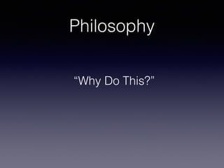 Philosophy
“Why Do This?”
 