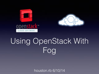 Using OpenStack With
Fog
houston.rb 6/10/14
 