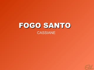 FOGO SANTO CASSIANE 