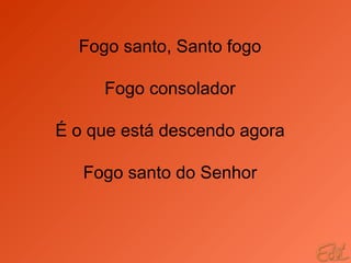 Fogo santo, Santo fogo Fogo consolador É o que está descendo agora Fogo santo do Senhor 