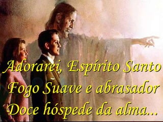 Adorarei, Espírito Santo
Fogo Suave e abrasador
Doce hóspede da alma...