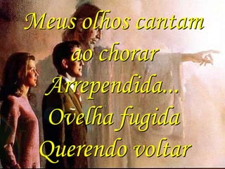 Meus olhos cantam
ao chorar
Arrependida...
Ovelha fugida
Querendo voltar