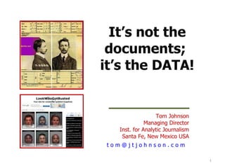 Tom Johnson Managing Director Inst. for Analytic Journalism Santa Fe, New Mexico USA t o m @ j t j o h n s o n . c o m    It’s not the documents;  it’s the DATA! 
