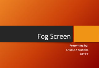 Fog Screen
Presenting by:
Chutke A Akshitha
GPCET
 
