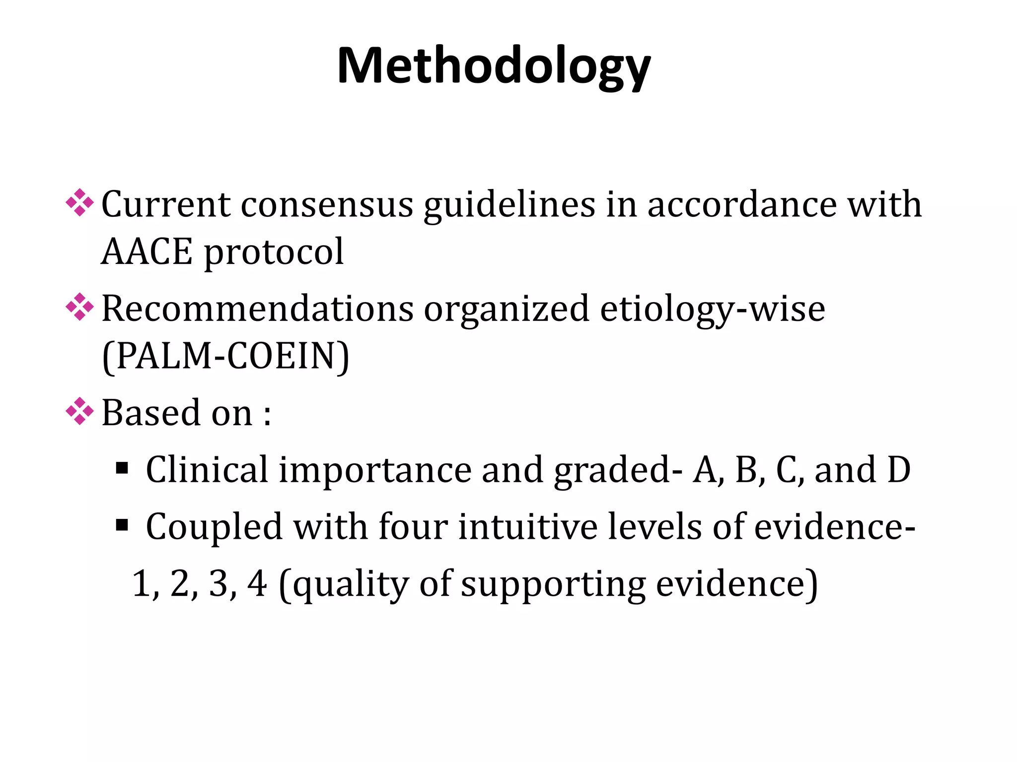 Methodology
Current consensus guidelines in accordance with
AACE protocol
Recommendations organized etiology-wise
(PALM-COEIN)
Based on :
 Clinical importance and graded- A, B, C, and D
 Coupled with four intuitive levels of evidence-
1, 2, 3, 4 (quality of supporting evidence)
 