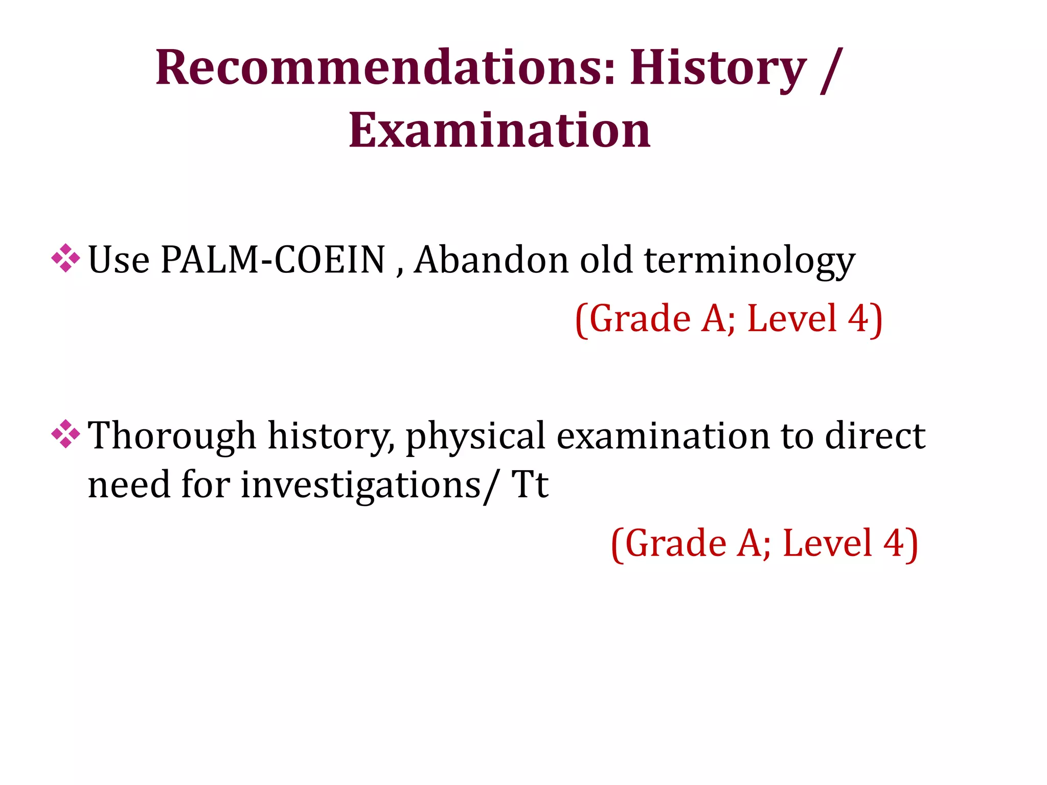 Recommendations: History /
Examination
Use PALM-COEIN , Abandon old terminology
(Grade A; Level 4)
Thorough history, physical examination to direct
need for investigations/ Tt
(Grade A; Level 4)
 