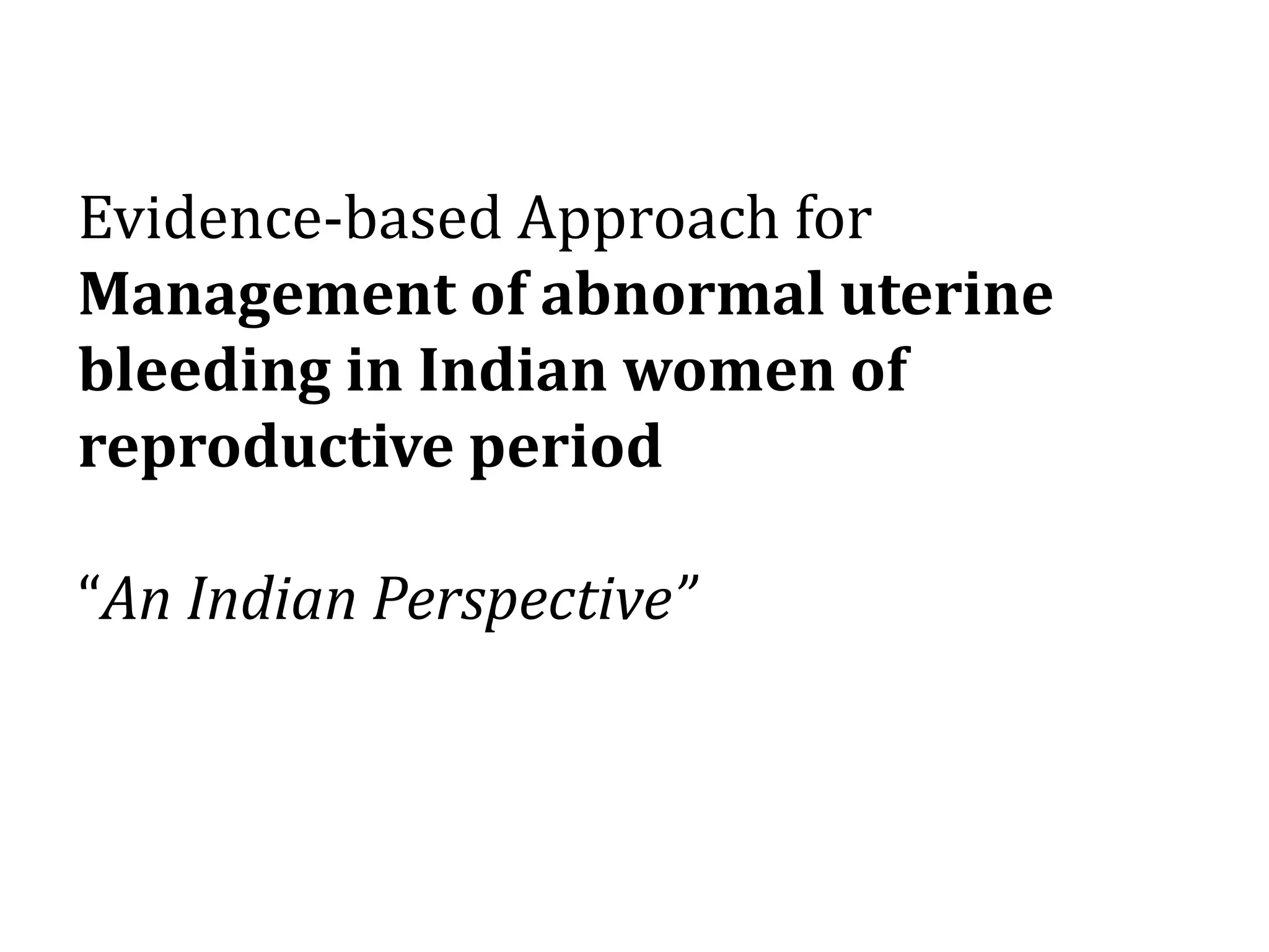 Evidence-based Approach for
Management of abnormal uterine
bleeding in Indian women of
reproductive period
“An Indian Perspective”
 