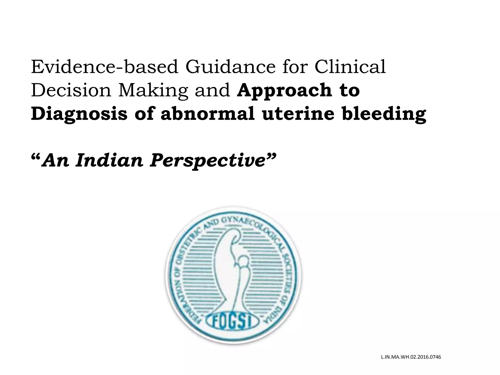 Evidence-based Guidance for Clinical
Decision Making and Approach to
Diagnosis of abnormal uterine bleeding
“An Indian Perspective”
L.IN.MA.WH.02.2016.0746
 